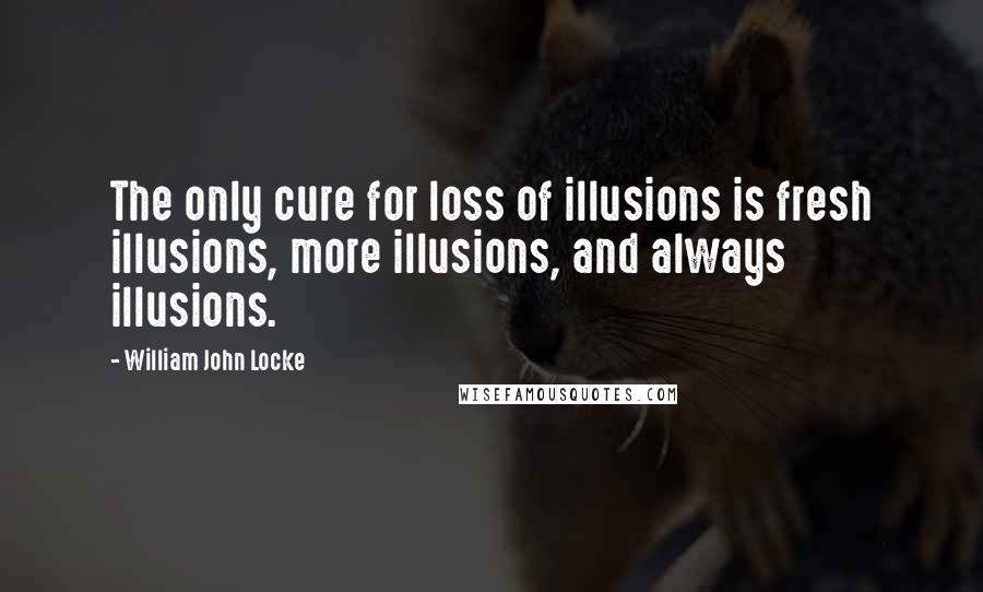 William John Locke Quotes: The only cure for loss of illusions is fresh illusions, more illusions, and always illusions.
