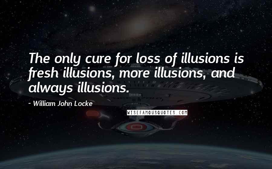 William John Locke Quotes: The only cure for loss of illusions is fresh illusions, more illusions, and always illusions.