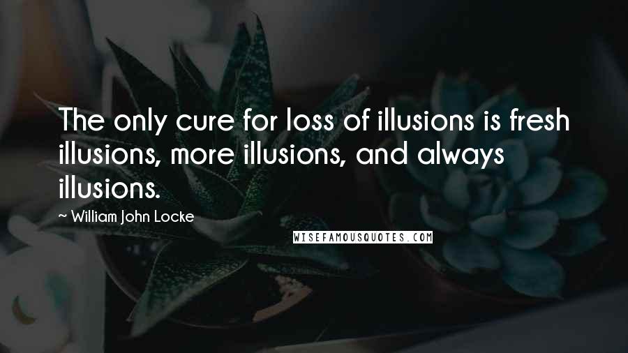 William John Locke Quotes: The only cure for loss of illusions is fresh illusions, more illusions, and always illusions.