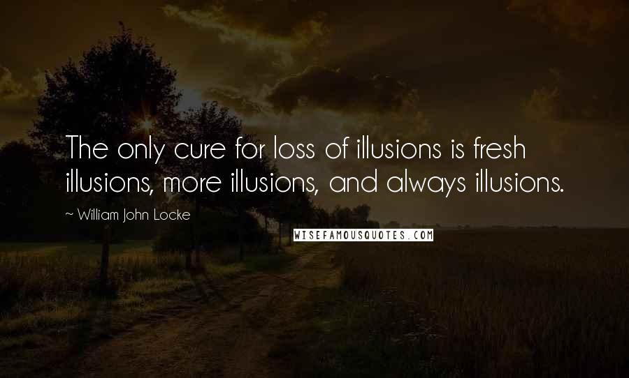 William John Locke Quotes: The only cure for loss of illusions is fresh illusions, more illusions, and always illusions.