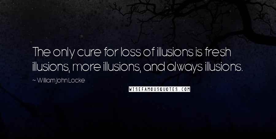 William John Locke Quotes: The only cure for loss of illusions is fresh illusions, more illusions, and always illusions.