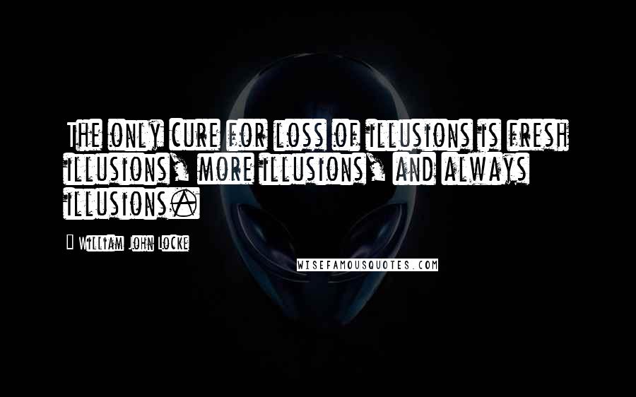 William John Locke Quotes: The only cure for loss of illusions is fresh illusions, more illusions, and always illusions.