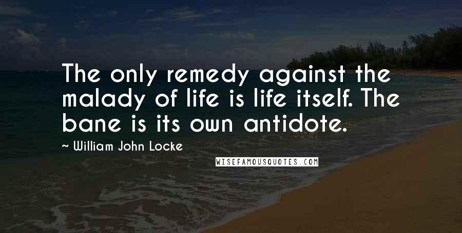 William John Locke Quotes: The only remedy against the malady of life is life itself. The bane is its own antidote.
