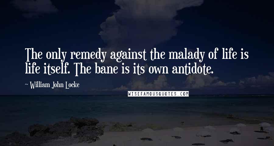 William John Locke Quotes: The only remedy against the malady of life is life itself. The bane is its own antidote.