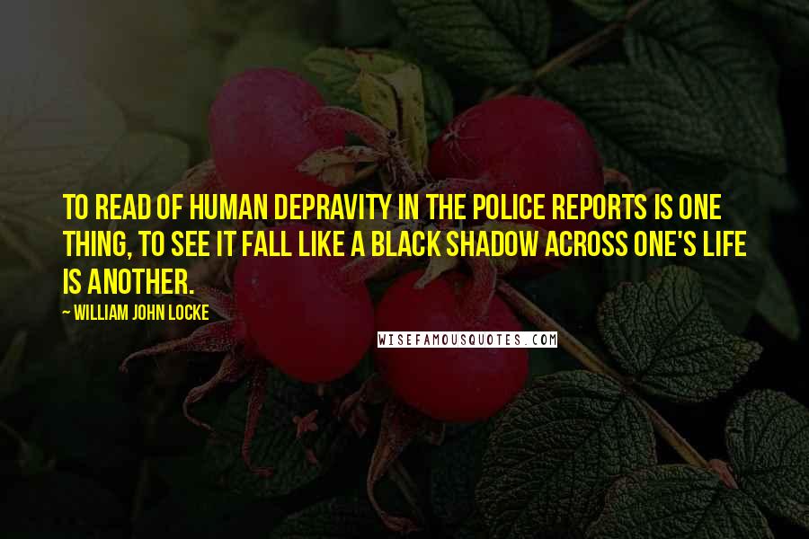 William John Locke Quotes: To read of human depravity in the police reports is one thing, to see it fall like a black shadow across one's life is another.