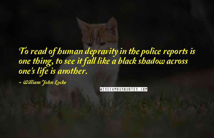 William John Locke Quotes: To read of human depravity in the police reports is one thing, to see it fall like a black shadow across one's life is another.