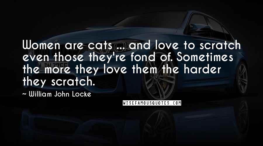 William John Locke Quotes: Women are cats ... and love to scratch even those they're fond of. Sometimes the more they love them the harder they scratch.
