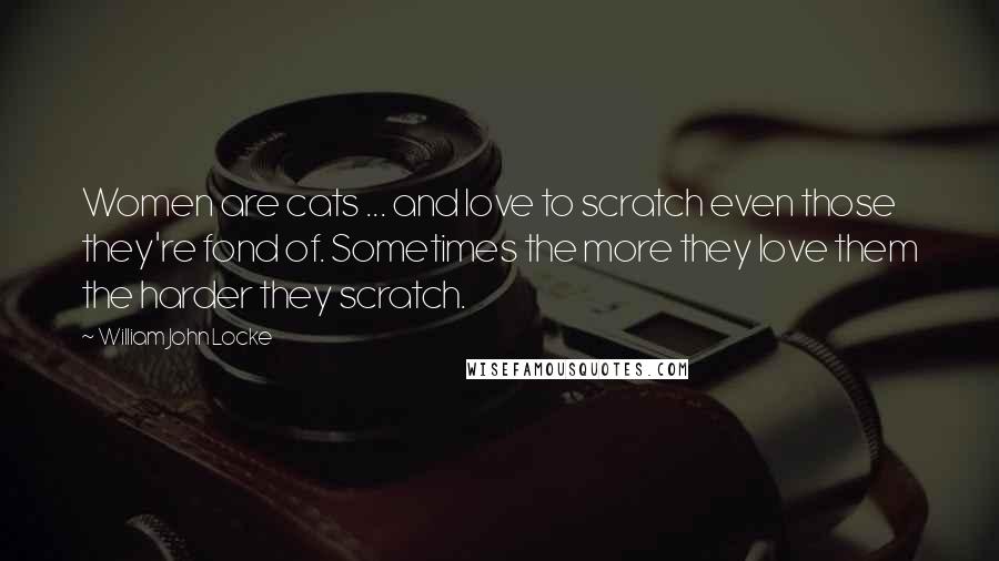 William John Locke Quotes: Women are cats ... and love to scratch even those they're fond of. Sometimes the more they love them the harder they scratch.