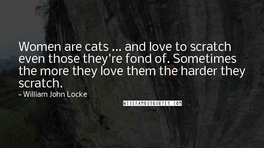 William John Locke Quotes: Women are cats ... and love to scratch even those they're fond of. Sometimes the more they love them the harder they scratch.