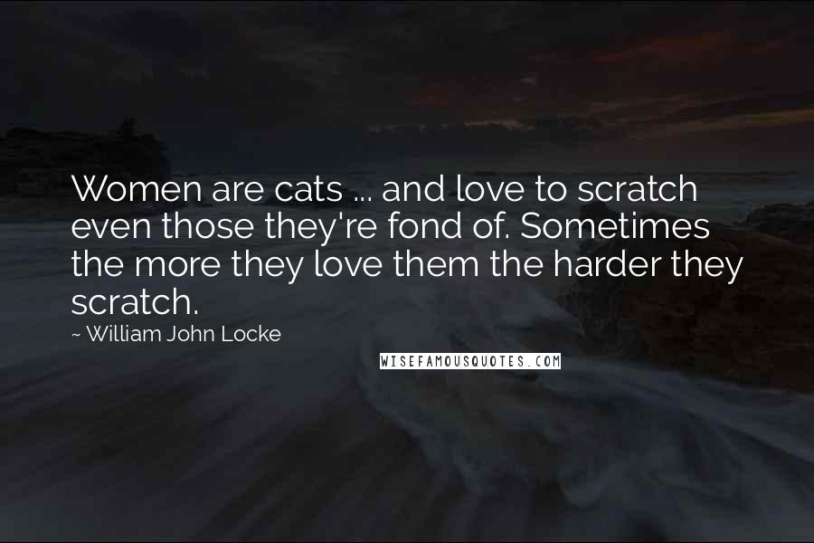 William John Locke Quotes: Women are cats ... and love to scratch even those they're fond of. Sometimes the more they love them the harder they scratch.