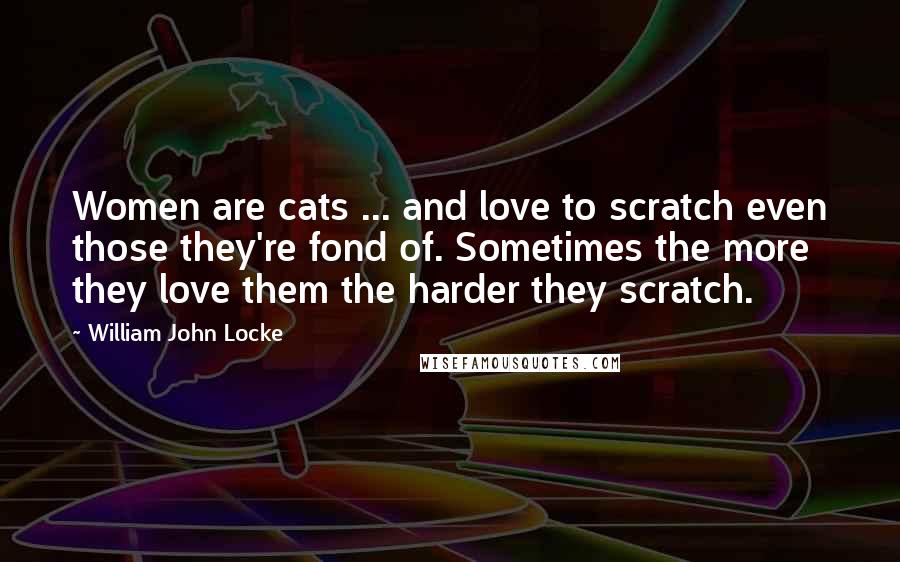 William John Locke Quotes: Women are cats ... and love to scratch even those they're fond of. Sometimes the more they love them the harder they scratch.
