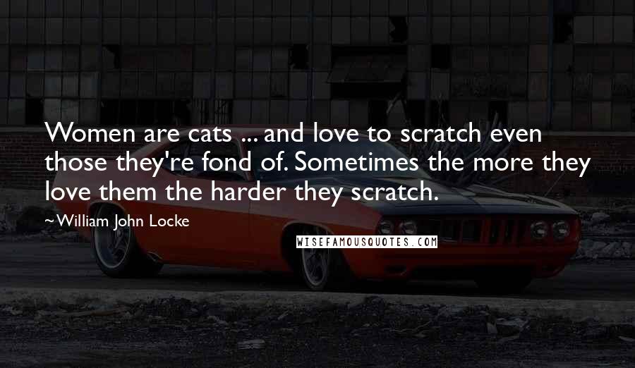 William John Locke Quotes: Women are cats ... and love to scratch even those they're fond of. Sometimes the more they love them the harder they scratch.