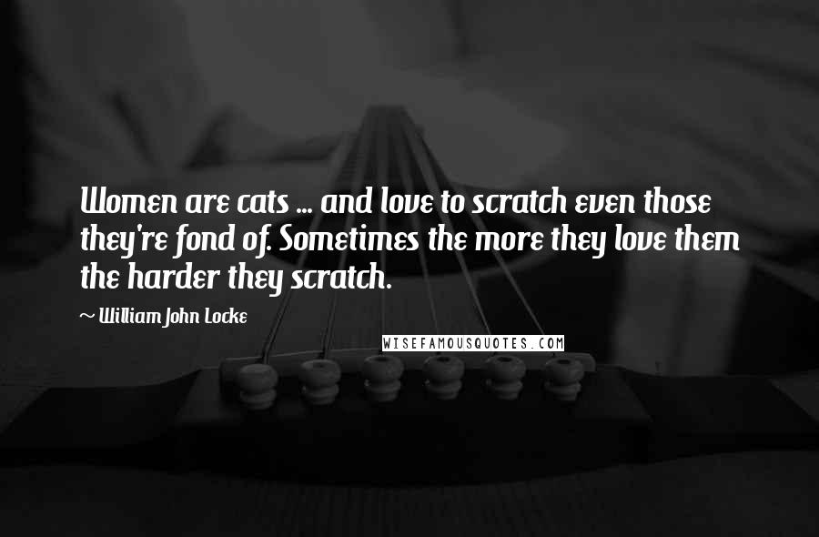 William John Locke Quotes: Women are cats ... and love to scratch even those they're fond of. Sometimes the more they love them the harder they scratch.