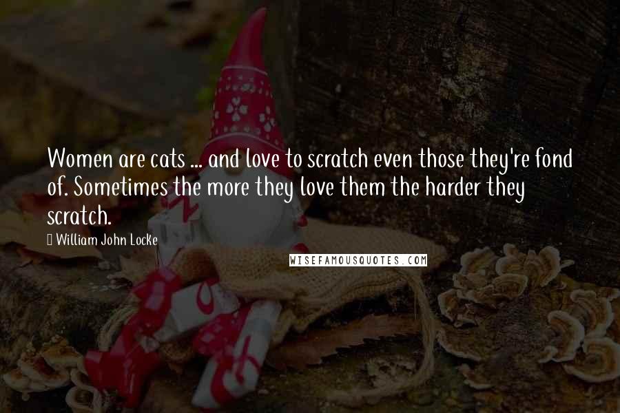 William John Locke Quotes: Women are cats ... and love to scratch even those they're fond of. Sometimes the more they love them the harder they scratch.