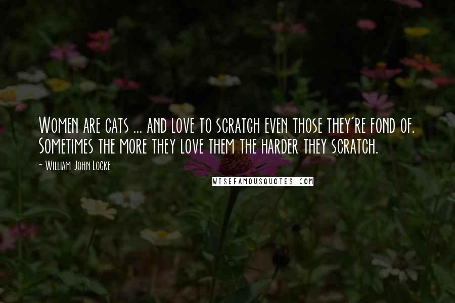 William John Locke Quotes: Women are cats ... and love to scratch even those they're fond of. Sometimes the more they love them the harder they scratch.