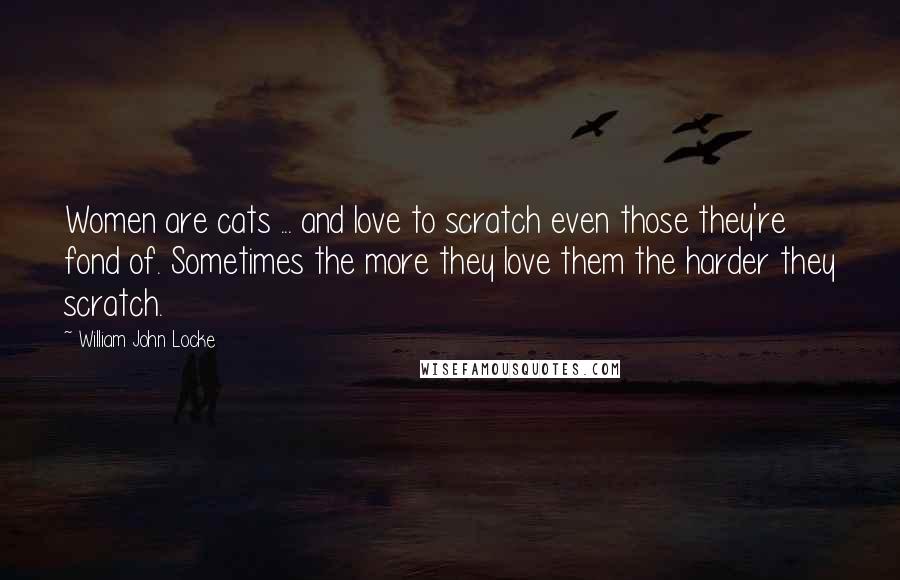 William John Locke Quotes: Women are cats ... and love to scratch even those they're fond of. Sometimes the more they love them the harder they scratch.