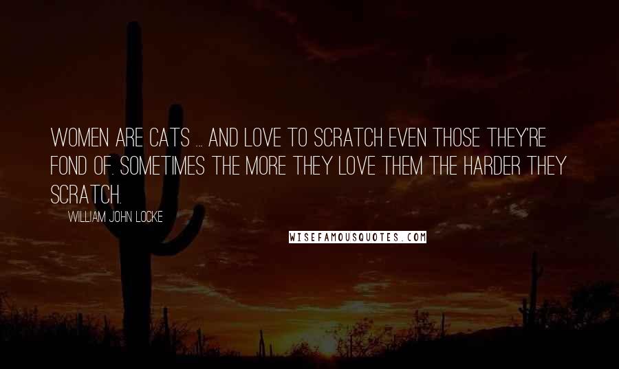 William John Locke Quotes: Women are cats ... and love to scratch even those they're fond of. Sometimes the more they love them the harder they scratch.