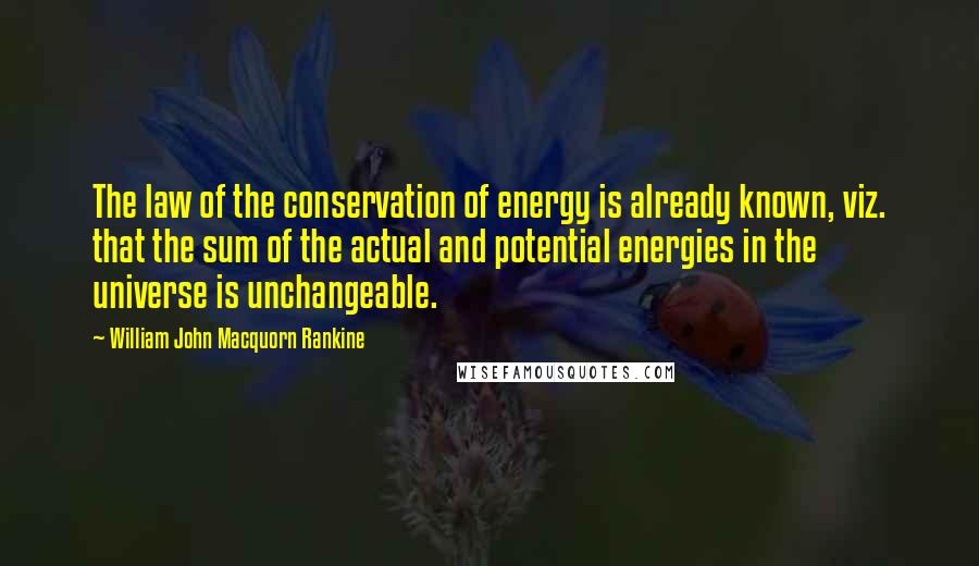 William John Macquorn Rankine Quotes: The law of the conservation of energy is already known, viz. that the sum of the actual and potential energies in the universe is unchangeable.