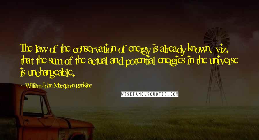 William John Macquorn Rankine Quotes: The law of the conservation of energy is already known, viz. that the sum of the actual and potential energies in the universe is unchangeable.