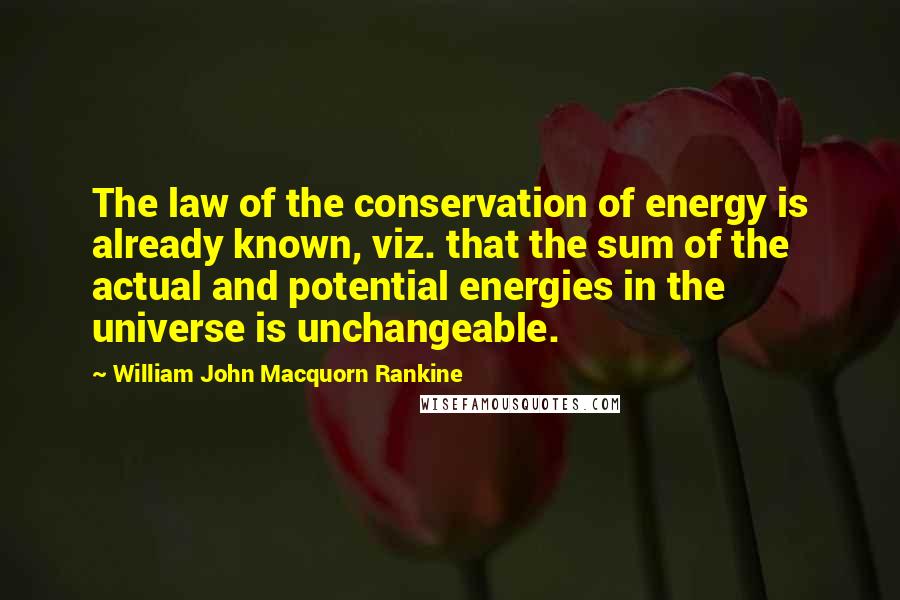 William John Macquorn Rankine Quotes: The law of the conservation of energy is already known, viz. that the sum of the actual and potential energies in the universe is unchangeable.