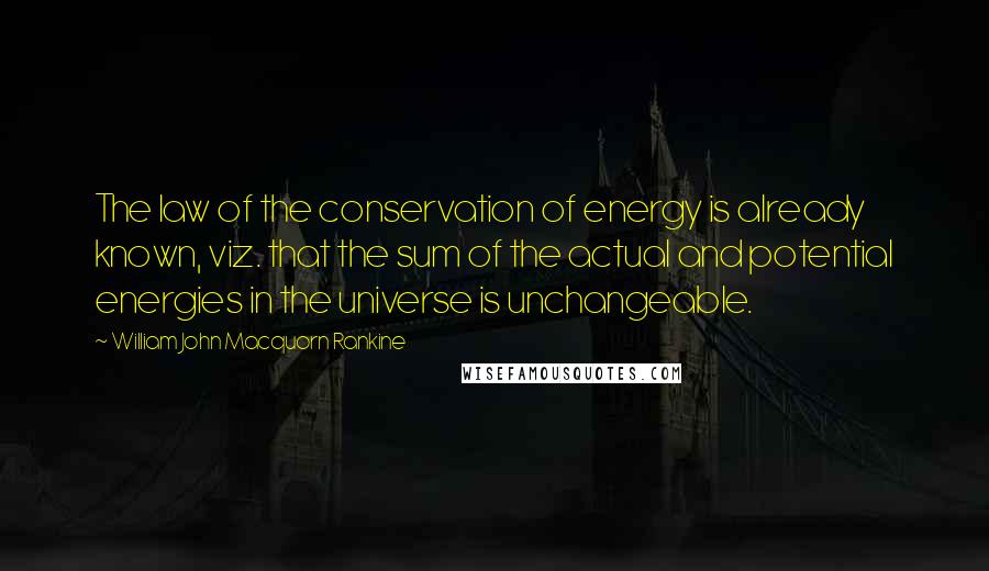 William John Macquorn Rankine Quotes: The law of the conservation of energy is already known, viz. that the sum of the actual and potential energies in the universe is unchangeable.