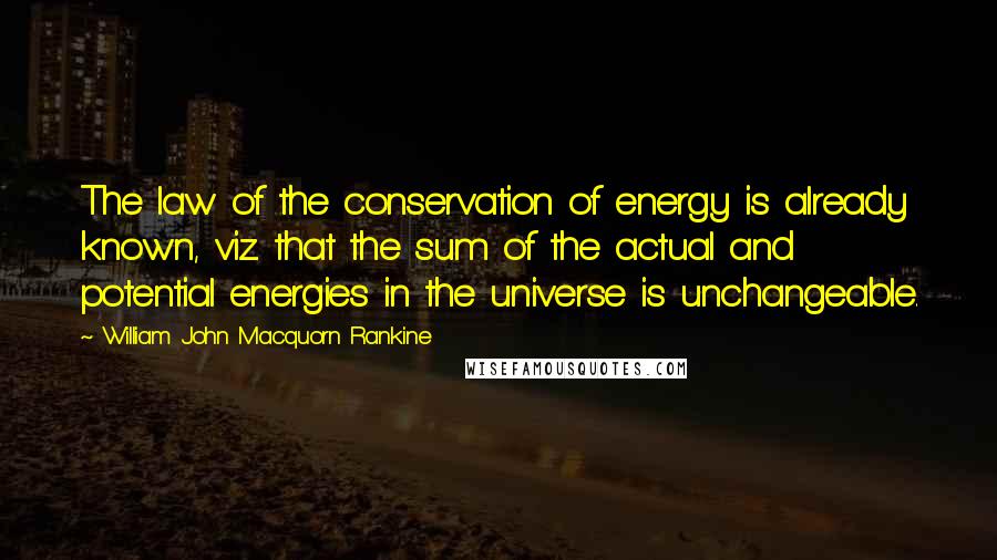 William John Macquorn Rankine Quotes: The law of the conservation of energy is already known, viz. that the sum of the actual and potential energies in the universe is unchangeable.