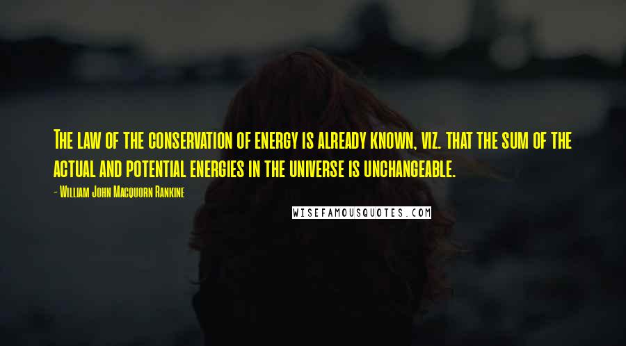 William John Macquorn Rankine Quotes: The law of the conservation of energy is already known, viz. that the sum of the actual and potential energies in the universe is unchangeable.