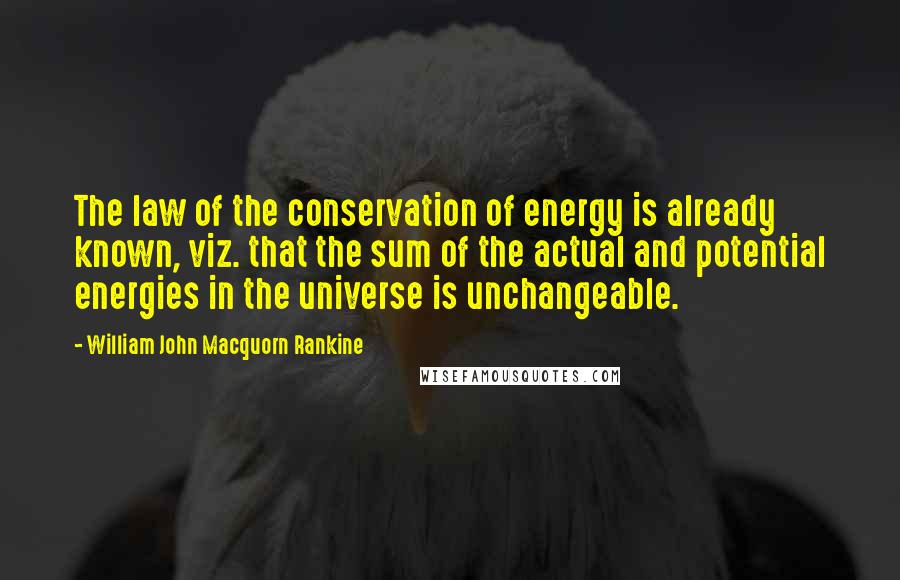 William John Macquorn Rankine Quotes: The law of the conservation of energy is already known, viz. that the sum of the actual and potential energies in the universe is unchangeable.