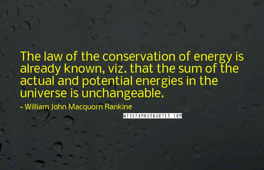 William John Macquorn Rankine Quotes: The law of the conservation of energy is already known, viz. that the sum of the actual and potential energies in the universe is unchangeable.