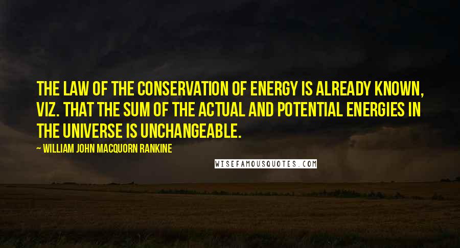 William John Macquorn Rankine Quotes: The law of the conservation of energy is already known, viz. that the sum of the actual and potential energies in the universe is unchangeable.