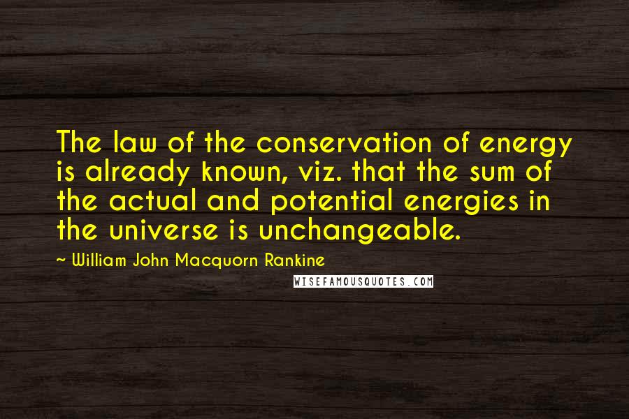 William John Macquorn Rankine Quotes: The law of the conservation of energy is already known, viz. that the sum of the actual and potential energies in the universe is unchangeable.