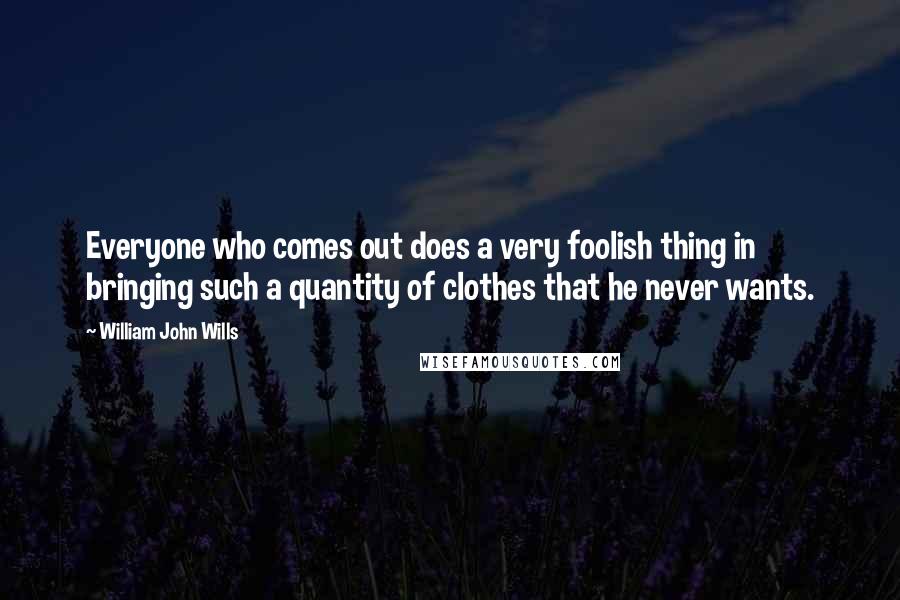 William John Wills Quotes: Everyone who comes out does a very foolish thing in bringing such a quantity of clothes that he never wants.