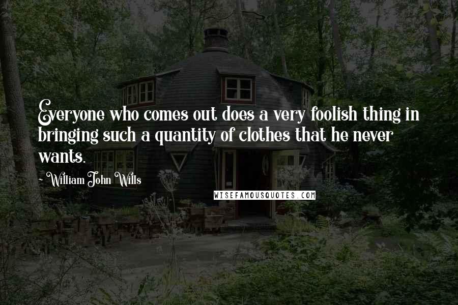 William John Wills Quotes: Everyone who comes out does a very foolish thing in bringing such a quantity of clothes that he never wants.