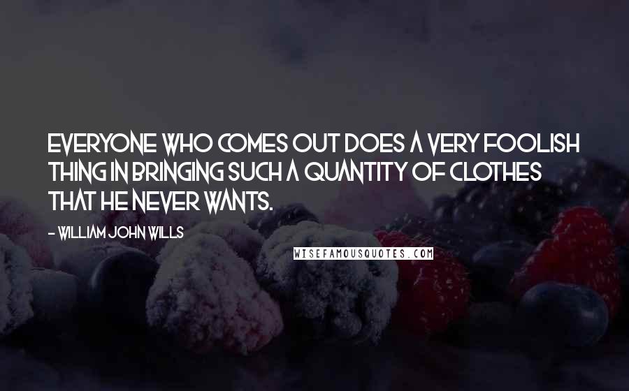 William John Wills Quotes: Everyone who comes out does a very foolish thing in bringing such a quantity of clothes that he never wants.