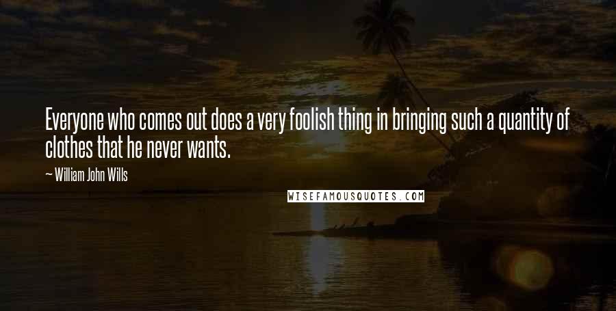William John Wills Quotes: Everyone who comes out does a very foolish thing in bringing such a quantity of clothes that he never wants.