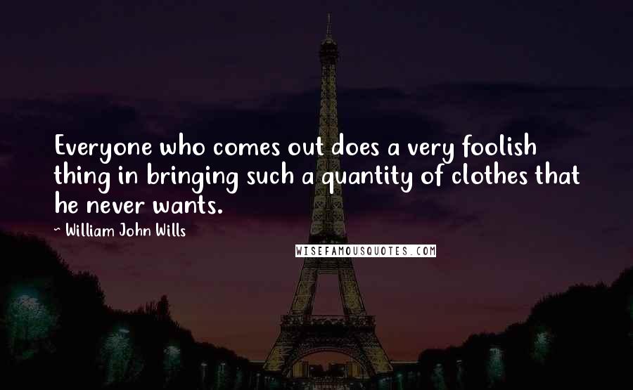 William John Wills Quotes: Everyone who comes out does a very foolish thing in bringing such a quantity of clothes that he never wants.