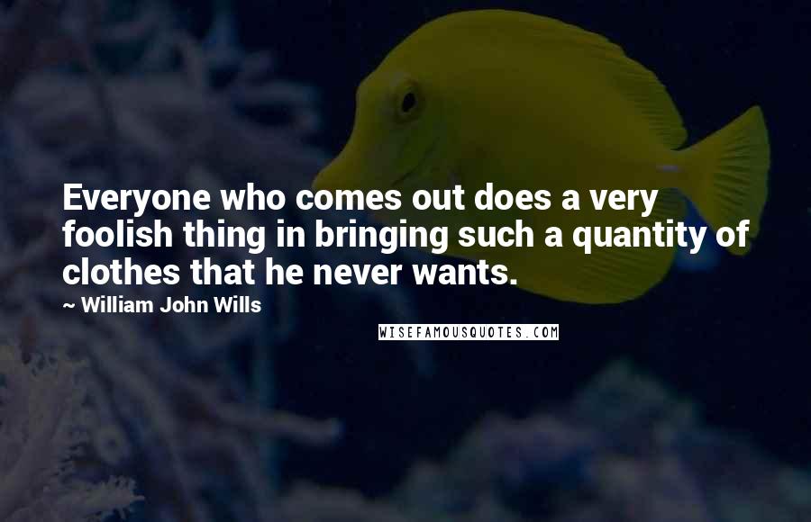 William John Wills Quotes: Everyone who comes out does a very foolish thing in bringing such a quantity of clothes that he never wants.