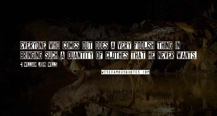 William John Wills Quotes: Everyone who comes out does a very foolish thing in bringing such a quantity of clothes that he never wants.