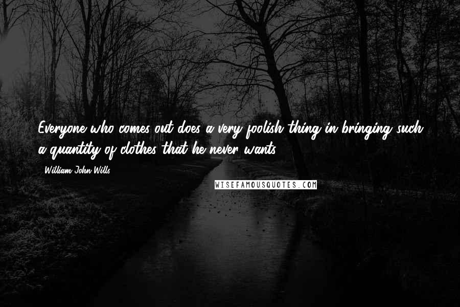 William John Wills Quotes: Everyone who comes out does a very foolish thing in bringing such a quantity of clothes that he never wants.