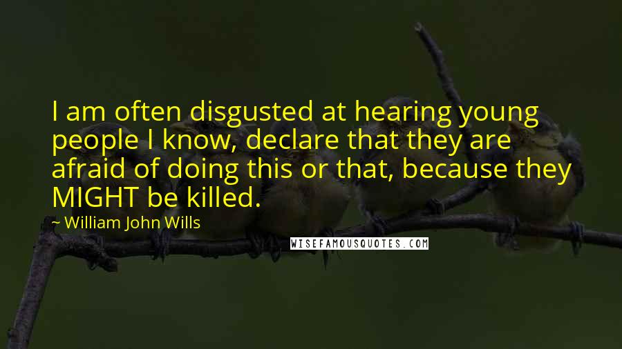 William John Wills Quotes: I am often disgusted at hearing young people I know, declare that they are afraid of doing this or that, because they MIGHT be killed.