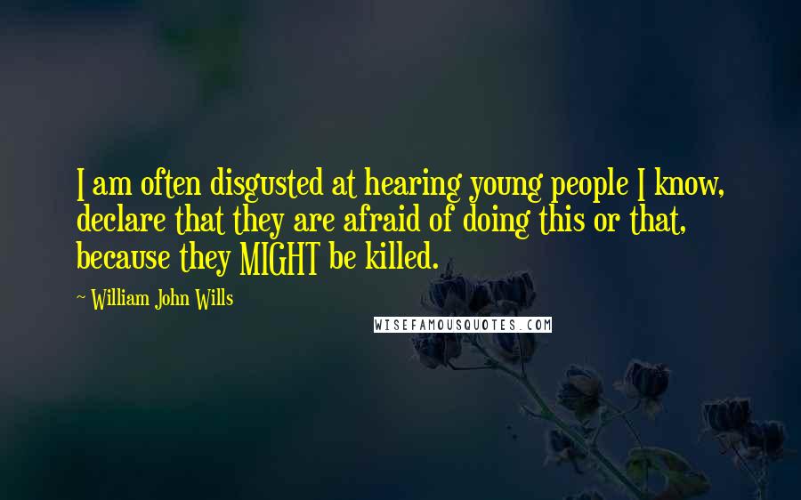 William John Wills Quotes: I am often disgusted at hearing young people I know, declare that they are afraid of doing this or that, because they MIGHT be killed.