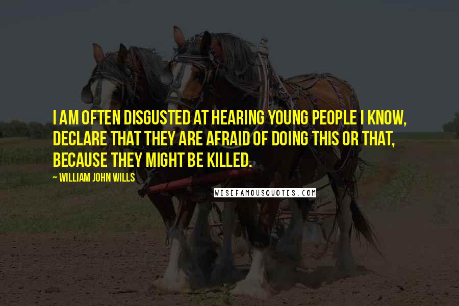 William John Wills Quotes: I am often disgusted at hearing young people I know, declare that they are afraid of doing this or that, because they MIGHT be killed.