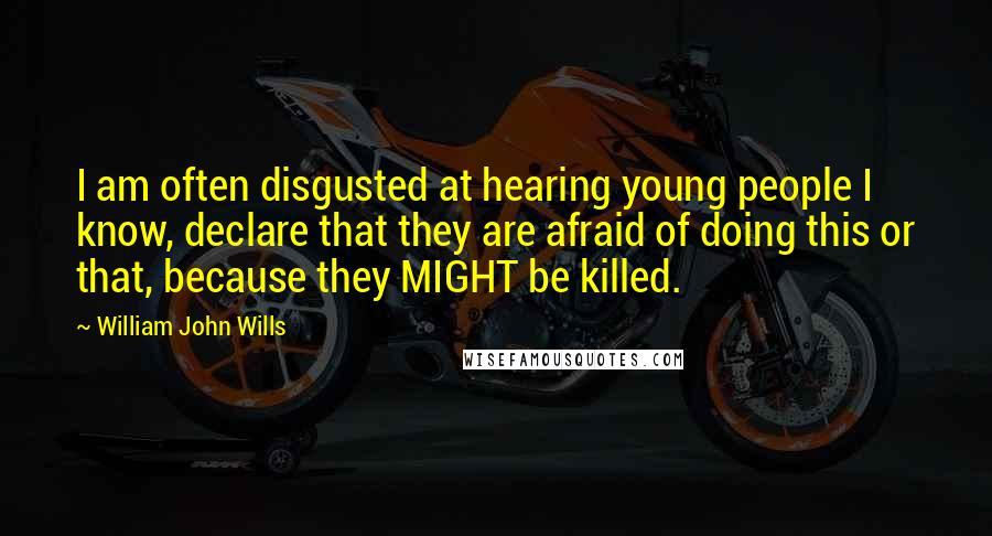 William John Wills Quotes: I am often disgusted at hearing young people I know, declare that they are afraid of doing this or that, because they MIGHT be killed.