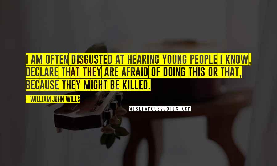 William John Wills Quotes: I am often disgusted at hearing young people I know, declare that they are afraid of doing this or that, because they MIGHT be killed.