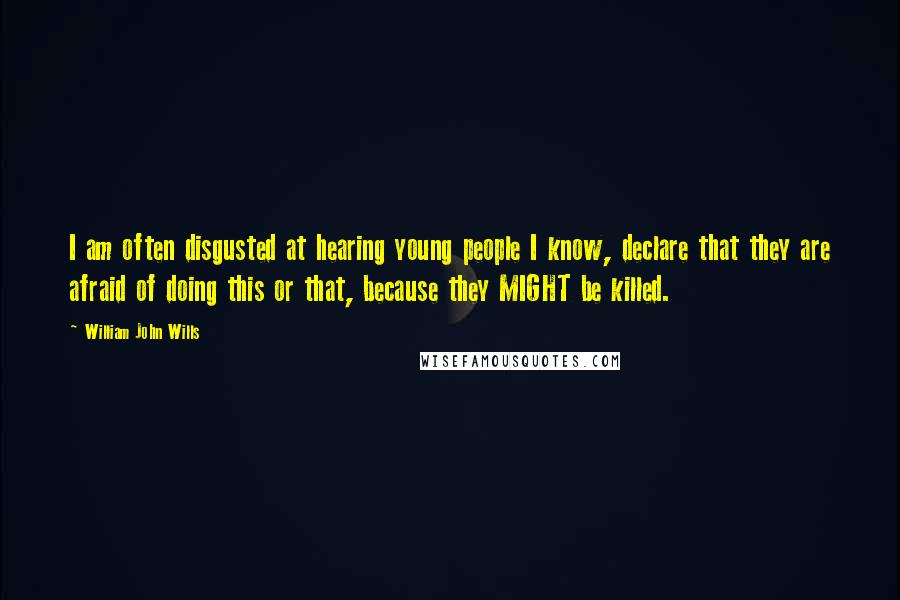 William John Wills Quotes: I am often disgusted at hearing young people I know, declare that they are afraid of doing this or that, because they MIGHT be killed.