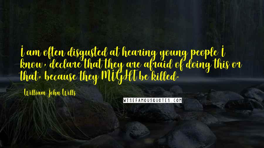 William John Wills Quotes: I am often disgusted at hearing young people I know, declare that they are afraid of doing this or that, because they MIGHT be killed.