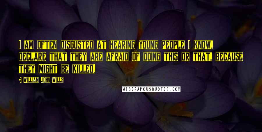 William John Wills Quotes: I am often disgusted at hearing young people I know, declare that they are afraid of doing this or that, because they MIGHT be killed.