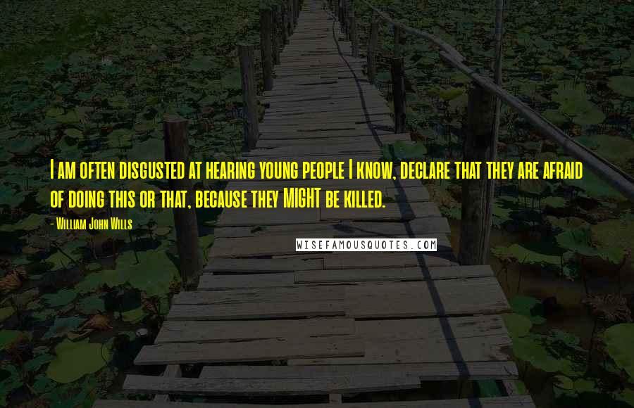 William John Wills Quotes: I am often disgusted at hearing young people I know, declare that they are afraid of doing this or that, because they MIGHT be killed.