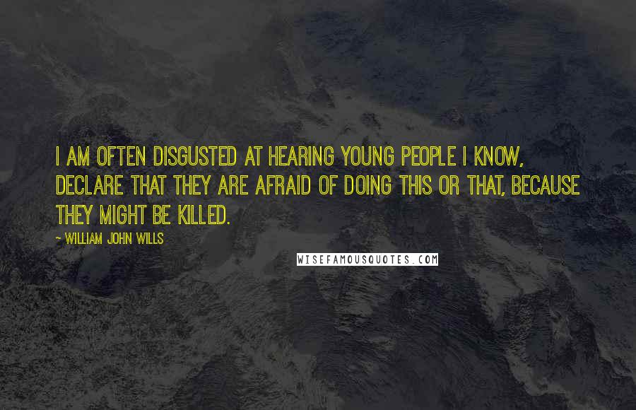 William John Wills Quotes: I am often disgusted at hearing young people I know, declare that they are afraid of doing this or that, because they MIGHT be killed.