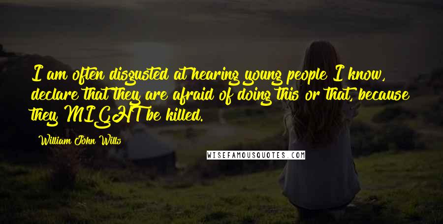 William John Wills Quotes: I am often disgusted at hearing young people I know, declare that they are afraid of doing this or that, because they MIGHT be killed.